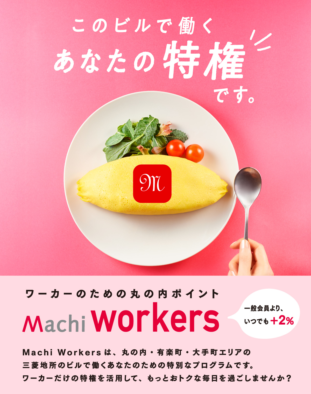 三菱地所のビルで働くあなたのおトクすぎるプログラム Machi workersは、丸の内・有楽町・大手町エリアの
          三菱地所のビルで働くあなたのための特別なプログラムです。
          ワーカーだけの特権を活用して、もっとおトクな毎日を過ごしませんか？