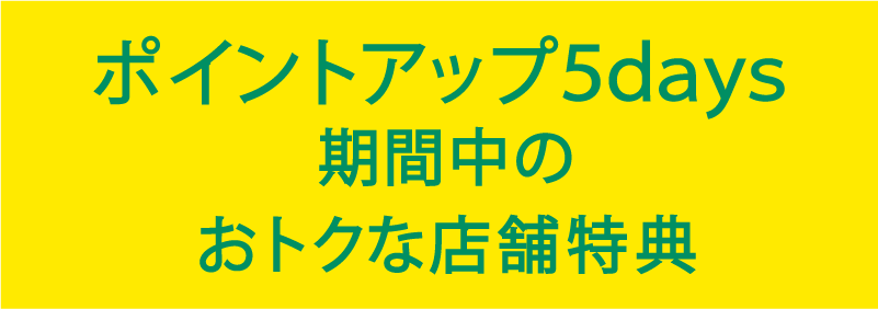 ポイントアップ5days期間中のおトクな店舗特典