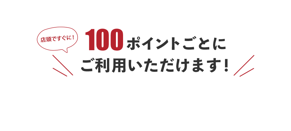 店頭ですぐに！100ポイントごとに ご利用いただけます！