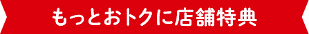もっとおトクに店舗特典