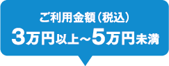 ご利用金額（税込）3万円以上～5万円未満