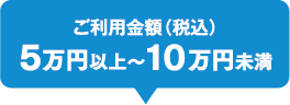 ご利用金額（税込）5万円以上～10万円未満
