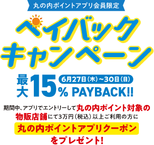 ペイバックキャンペーン 最大15%PAYBACK キャンペーン期間6月27日（木）～30日（日）期間中、アプリでエントリーして丸の内ポイント対象の物販店舗にて3万円（税込）以上ご利用の方に丸の内ポイントアプリクーポンをプレゼント！