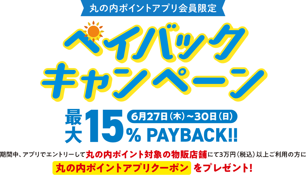 ペイバックキャンペーン 最大15%PAYBACK キャンペーン期間6月27日（木）～30日（日）期間中、アプリでエントリーして丸の内ポイント対象の物販店舗にて3万円（税込）以上ご利用の方に丸の内ポイントアプリクーポンをプレゼント！