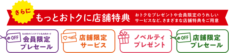 さらに、もっとおトクに店舗特典 おトクなプレゼントや会員限定のうれしいサービスなど、さまざまな店舗特典をご用意