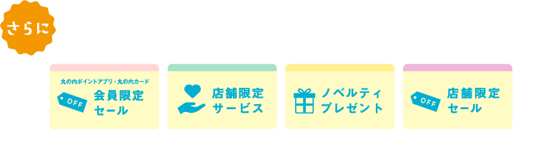 さらに もっとおトクに店舗特典 おトクなプレゼントやうれしいサービスなど、さまざまな店舗特典をご用意 会員限定セール、店舗限定サービス、ノベルティプレゼント、店舗限定セール