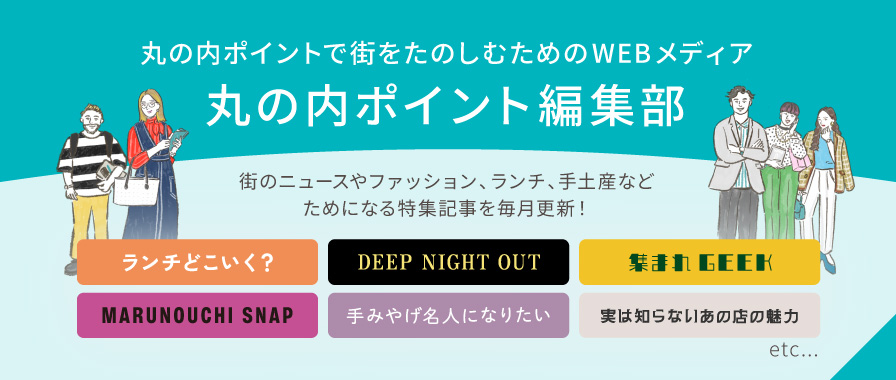 丸の内ポイントで街をたのしむためのWEBメディア　丸の内ポイント編集部　街のニュースやファッション、ランチ、手土産などためになる特集記事を毎月更新！