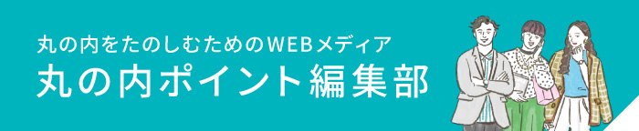 丸の内ポイントで街をたのしむためのWEBメディア　丸の内ポイント編集部　街のニュースやファッション、ランチ、手土産などためになる特集記事を毎月更新！