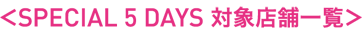 「SPECIAL 5 DAYS」対象店舗一覧