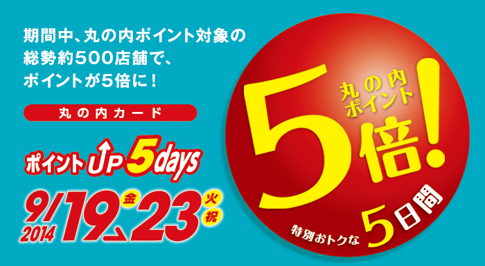 丸の内カード ポイントUP 5days
2014/9/19(金)〜23(火・祝)
特別おトクな5日間
期間中、丸の内ポイント対象の総勢約500店舗で、ポイントが5倍に!