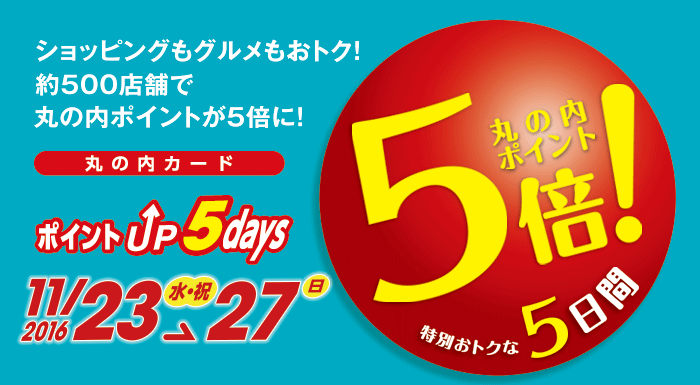 丸の内カード ポイントUP 5days 2016/11/23(水・祝)〜27(日)特別おトクな5日間 期間中、丸の内ポイント対象の総勢約500店舗で、ポイントが5倍に!