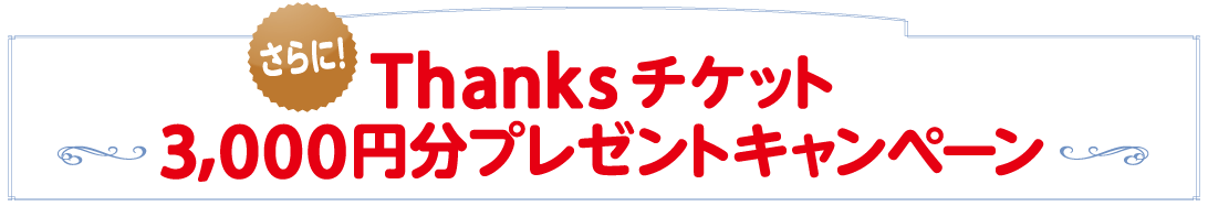 さらに！Thanksチケット3,000円分プレゼントキャンペーン